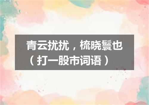 青云扰扰，梳晓鬟也（打一股市词语）