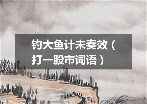 钓大鱼计未奏效（打一股市词语）