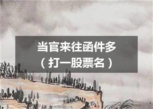 当官来往函件多（打一股票名）