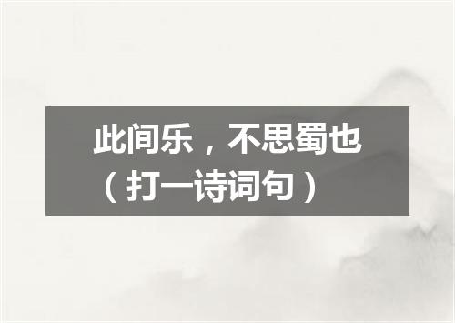 此间乐，不思蜀也（打一诗词句）