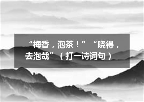 “梅香，泡茶！”“晓得，去泡哉”（打一诗词句）