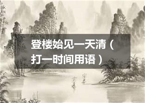 登楼始见一天清（打一时间用语）
