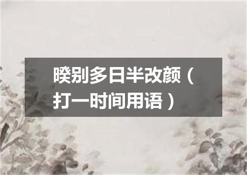 暌别多日半改颜（打一时间用语）