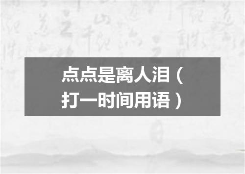 点点是离人泪（打一时间用语）
