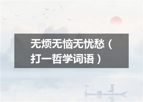 无烦无恼无忧愁（打一哲学词语）