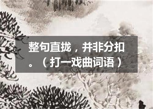 整句直拢，并非分扣。（打一戏曲词语）