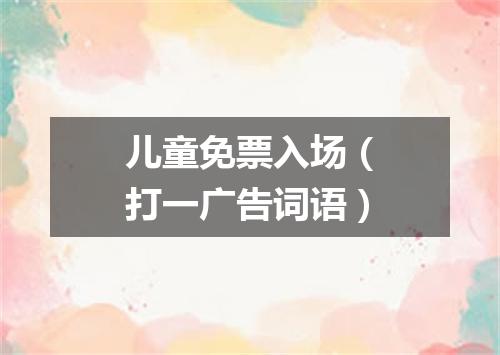 儿童免票入场（打一广告词语）