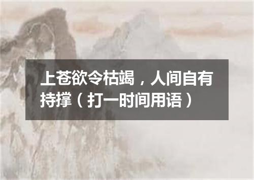 上苍欲令枯竭，人间自有持撑（打一时间用语）