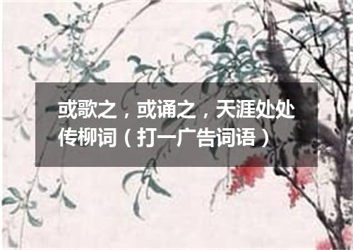 或歌之，或诵之，天涯处处传柳词（打一广告词语）