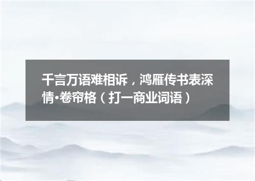 千言万语难相诉，鸿雁传书表深情·卷帘格（打一商业词语）