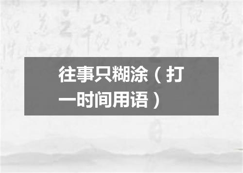 往事只糊涂（打一时间用语）