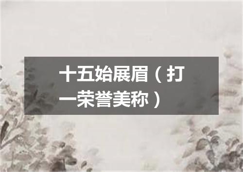 十五始展眉（打一荣誉美称）