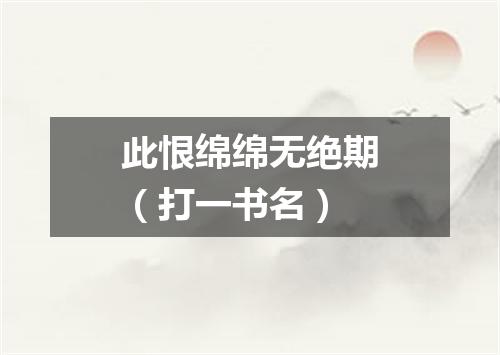 此恨绵绵无绝期（打一书名）