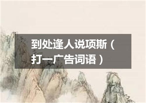 到处逢人说项斯（打一广告词语）