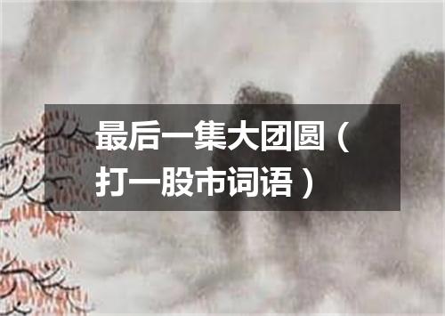 最后一集大团圆（打一股市词语）