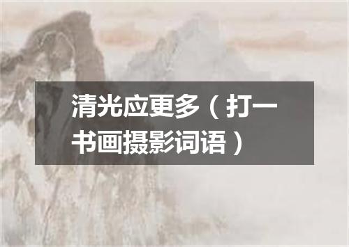 清光应更多（打一书画摄影词语）