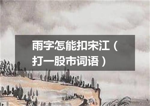 雨字怎能扣宋江（打一股市词语）