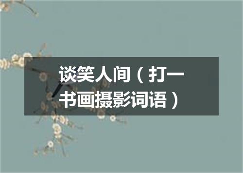谈笑人间（打一书画摄影词语）