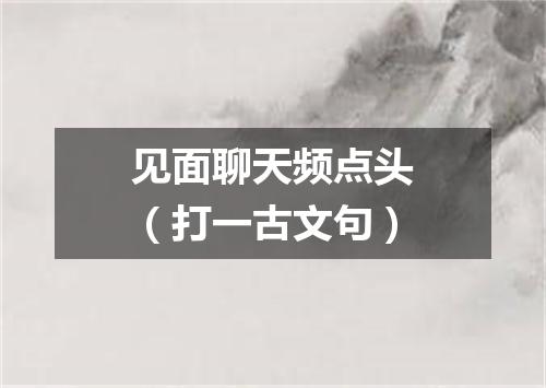 见面聊天频点头（打一古文句）