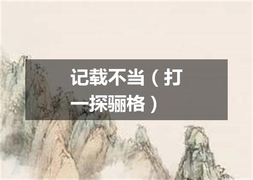 记载不当（打一探骊格）