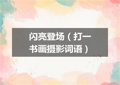 闪亮登场（打一书画摄影词语）