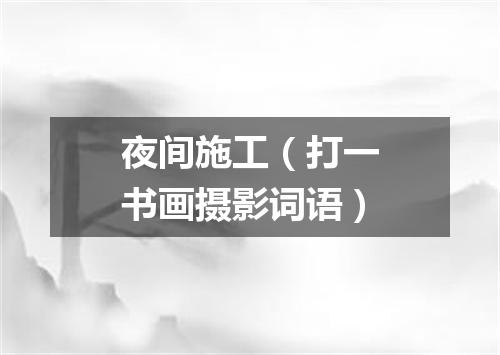 夜间施工（打一书画摄影词语）