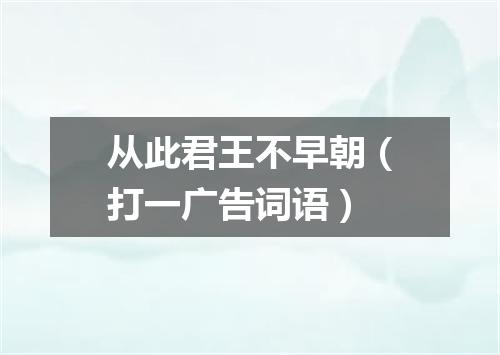从此君王不早朝（打一广告词语）