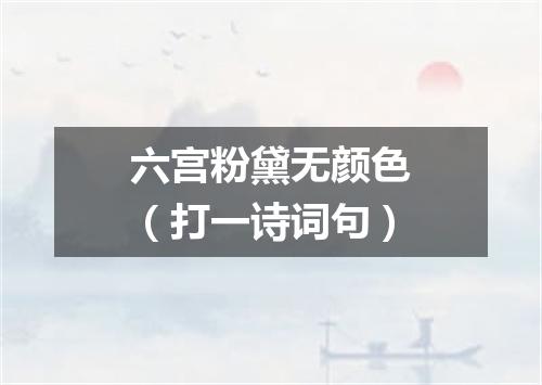六宫粉黛无颜色（打一诗词句）