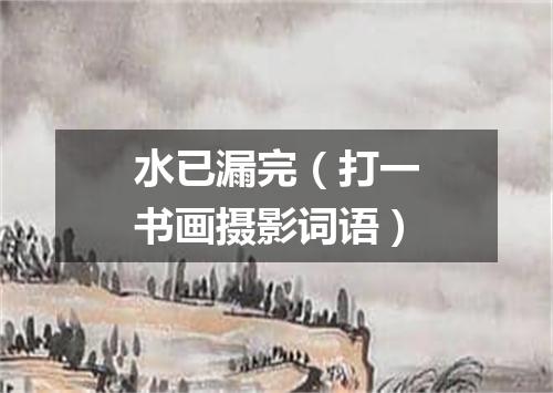 水已漏完（打一书画摄影词语）