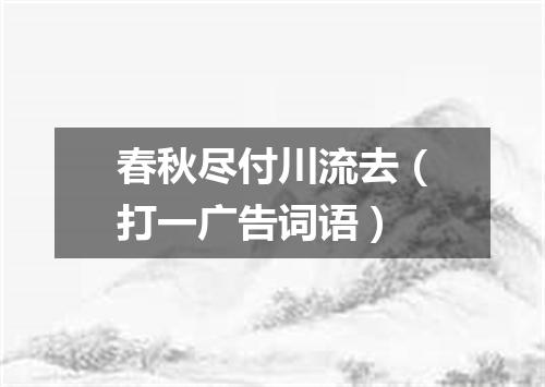 春秋尽付川流去（打一广告词语）