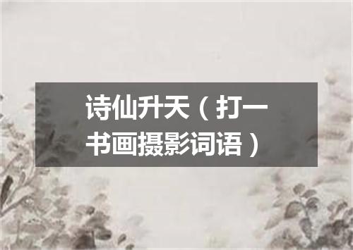 诗仙升天（打一书画摄影词语）