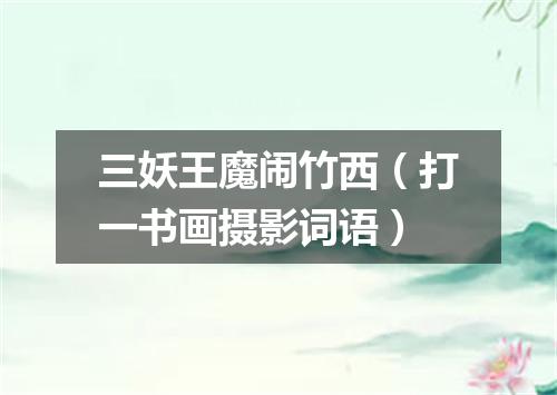 三妖王魔闹竹西（打一书画摄影词语）