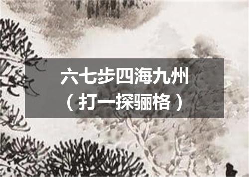 六七步四海九州（打一探骊格）