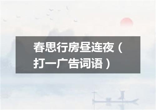 春思行房昼连夜（打一广告词语）