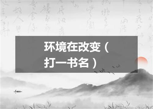 环境在改变（打一书名）