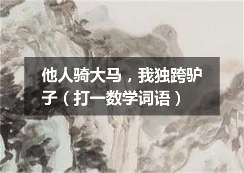 他人骑大马，我独跨驴子（打一数学词语）