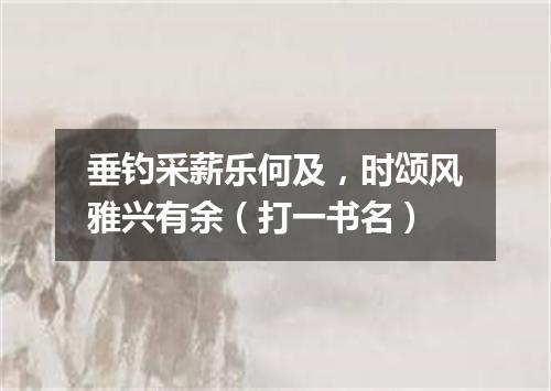 垂钓采薪乐何及，时颂风雅兴有余（打一书名）