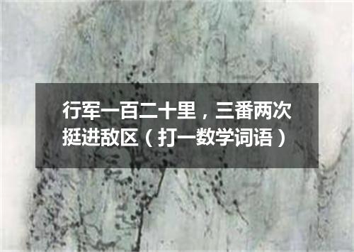 行军一百二十里，三番两次挺进敌区（打一数学词语）