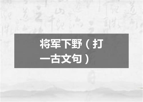 将军下野（打一古文句）
