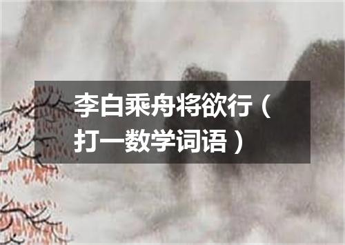 李白乘舟将欲行（打一数学词语）