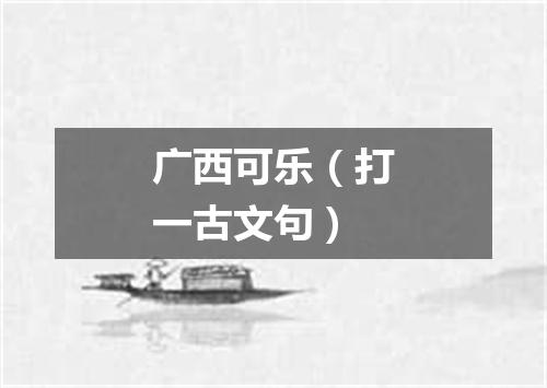 广西可乐（打一古文句）