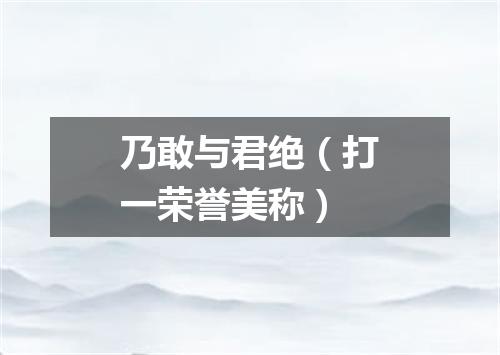 乃敢与君绝（打一荣誉美称）
