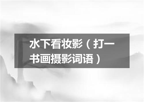 水下看妆影（打一书画摄影词语）