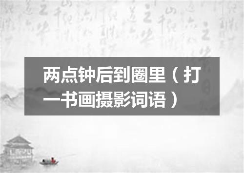 两点钟后到圈里（打一书画摄影词语）