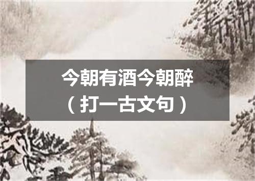 今朝有酒今朝醉（打一古文句）