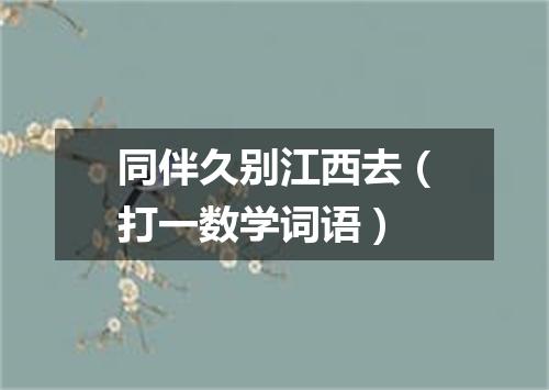 同伴久别江西去（打一数学词语）