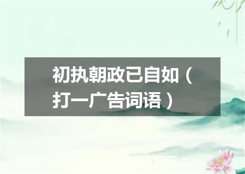 初执朝政已自如（打一广告词语）