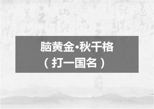脑黄金·秋千格（打一国名）