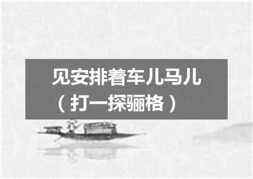 见安排着车儿马儿（打一探骊格）