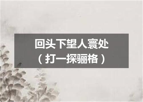 回头下望人寰处（打一探骊格）